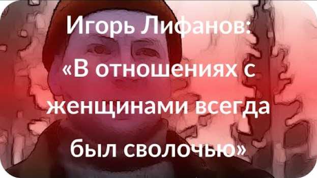 Video Игорь Лифанов: «В отношениях с женщинами всегда был сволочью» su italiano