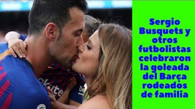 Видео Sergio Busquets y otros futbolistas celebraron la goleada del Barça rodeados de familia на русском