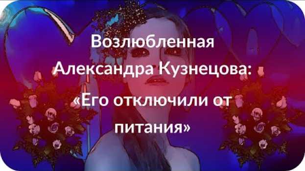 Video Возлюбленная Александра Кузнецова: «Его отключили от питания» en español