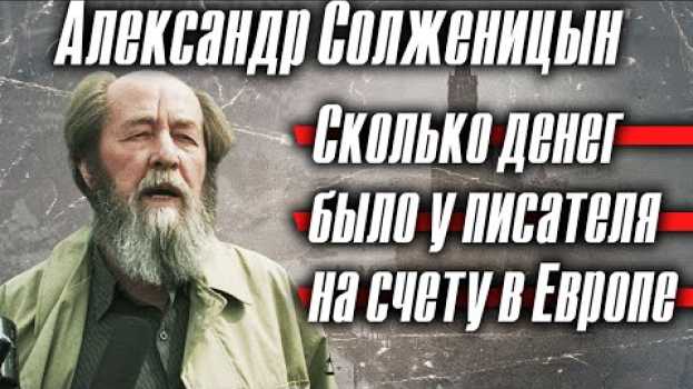 Видео Александр Солженицын: сколько денег было у писателя на счету в Европе на русском