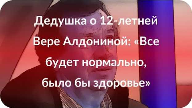 Video Дедушка о 12-летней Вере Алдониной: «Все будет нормально, было бы здоровье» em português