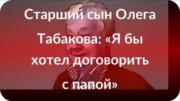 Video Старший сын Олега Табакова: «Я бы хотел договорить с папой» auf Deutsch