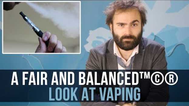 Video A Fair and Balanced™©® Look at Vaping - SOME MORE NEWS in English